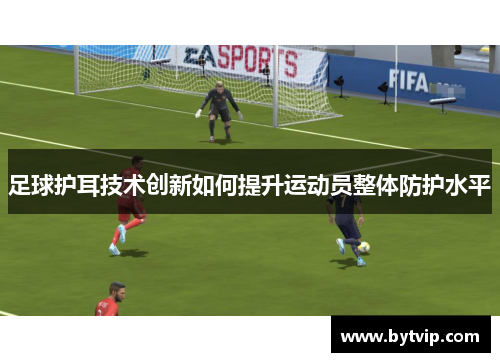 足球护耳技术创新如何提升运动员整体防护水平